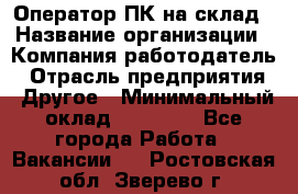 Оператор ПК на склад › Название организации ­ Компания-работодатель › Отрасль предприятия ­ Другое › Минимальный оклад ­ 28 000 - Все города Работа » Вакансии   . Ростовская обл.,Зверево г.